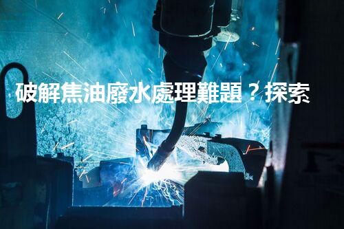 破解焦油廢水處理難題？探索高效清潔之路！